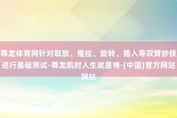 尊龙体育网针对取放、推拉、旋转、插入等双臂妙技进行基础测试-尊龙凯时人生就是博·(中国)官方网站