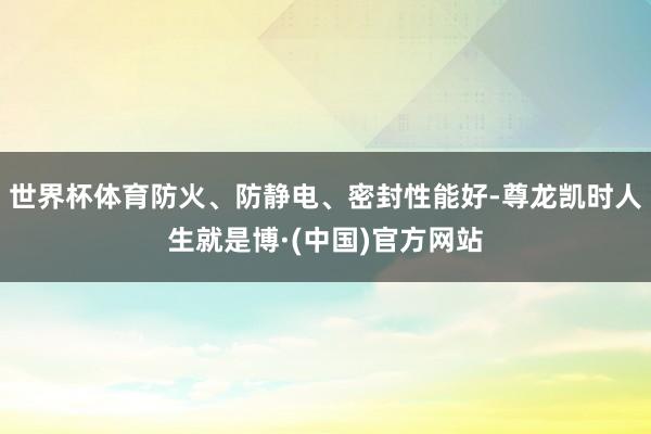 世界杯体育防火、防静电、密封性能好-尊龙凯时人生就是博·(中国)官方网站