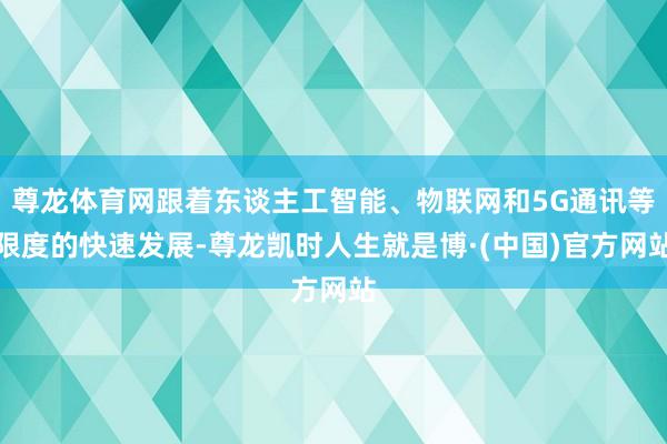 尊龙体育网跟着东谈主工智能、物联网和5G通讯等限度的快速发展-尊龙凯时人生就是博·(中国)官方网站