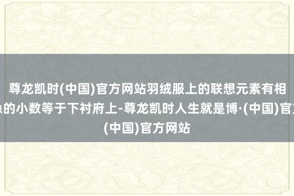 尊龙凯时(中国)官方网站羽绒服上的联想元素有相当遑急的小数等于下衬府上-尊龙凯时人生就是博·(中国)官方网站