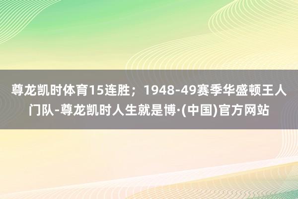 尊龙凯时体育15连胜；1948-49赛季华盛顿王人门队-尊龙凯时人生就是博·(中国)官方网站
