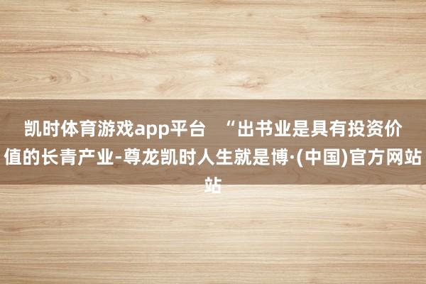凯时体育游戏app平台   “出书业是具有投资价值的长青产业-尊龙凯时人生就是博·(中国)官方网站