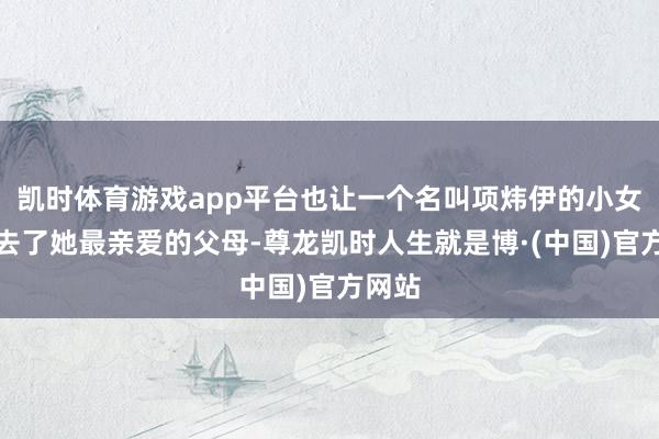 凯时体育游戏app平台也让一个名叫项炜伊的小女孩失去了她最亲爱的父母-尊龙凯时人生就是博·(中国)官方网站