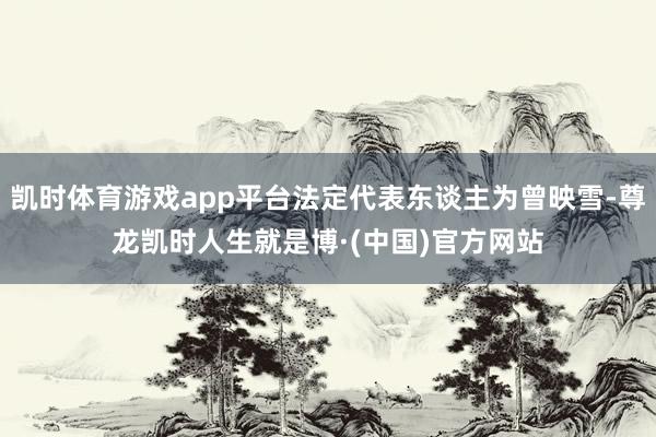 凯时体育游戏app平台法定代表东谈主为曾映雪-尊龙凯时人生就是博·(中国)官方网站