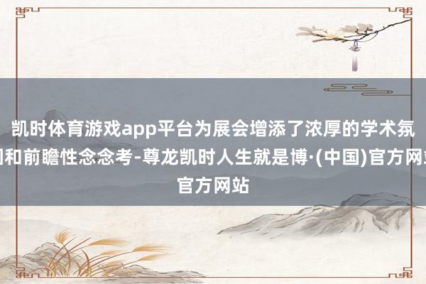 凯时体育游戏app平台为展会增添了浓厚的学术氛围和前瞻性念念考-尊龙凯时人生就是博·(中国)官方网站