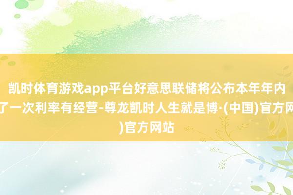 凯时体育游戏app平台好意思联储将公布本年年内临了一次利率有经营-尊龙凯时人生就是博·(中国)官方网站