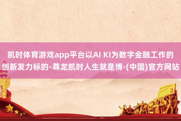 凯时体育游戏app平台以AI KI为数字金融工作的创新发力标的-尊龙凯时人生就是博·(中国)官方网站