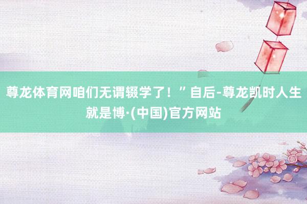 尊龙体育网咱们无谓辍学了！”自后-尊龙凯时人生就是博·(中国)官方网站