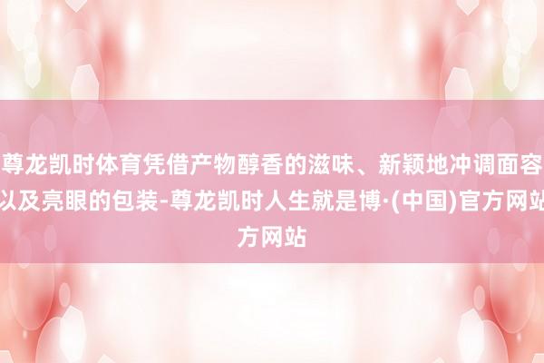 尊龙凯时体育凭借产物醇香的滋味、新颖地冲调面容以及亮眼的包装-尊龙凯时人生就是博·(中国)官方网站