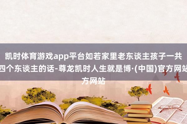 凯时体育游戏app平台如若家里老东谈主孩子一共四个东谈主的话-尊龙凯时人生就是博·(中国)官方网站