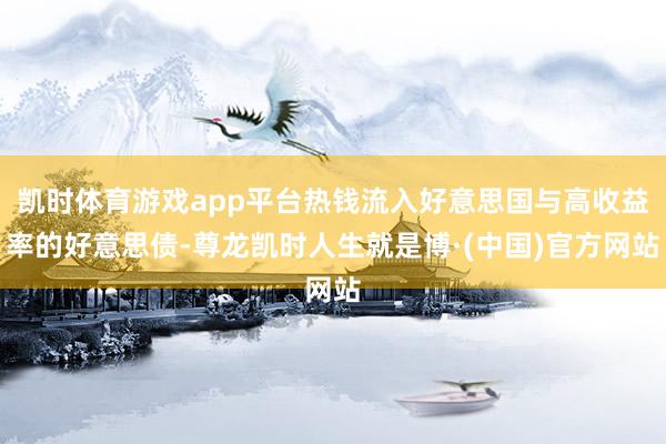凯时体育游戏app平台热钱流入好意思国与高收益率的好意思债-尊龙凯时人生就是博·(中国)官方网站