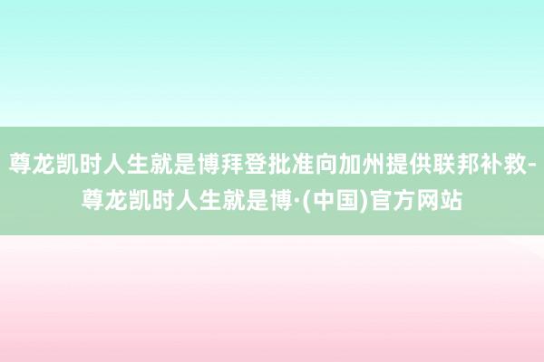 尊龙凯时人生就是博拜登批准向加州提供联邦补救-尊龙凯时人生就是博·(中国)官方网站
