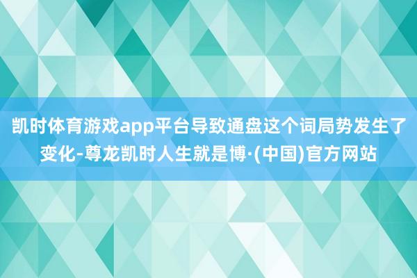 凯时体育游戏app平台导致通盘这个词局势发生了变化-尊龙凯时人生就是博·(中国)官方网站