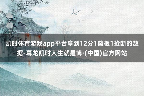 凯时体育游戏app平台拿到12分1篮板1抢断的数据-尊龙凯时人生就是博·(中国)官方网站