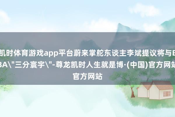 凯时体育游戏app平台蔚来掌舵东谈主李斌提议将与BBA