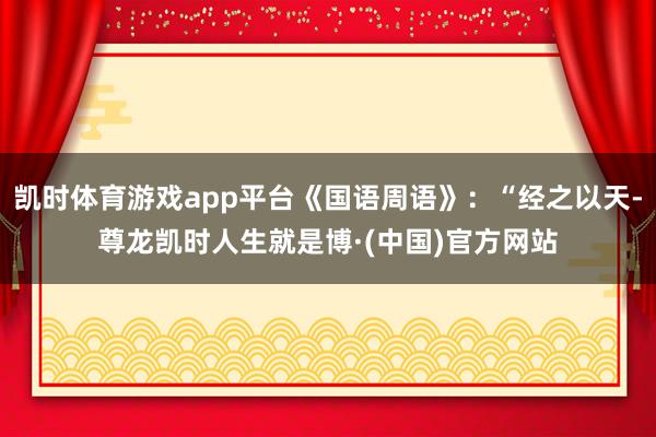 凯时体育游戏app平台《国语周语》:“经之以天-尊龙凯时人生就是博·(中国)官方网站