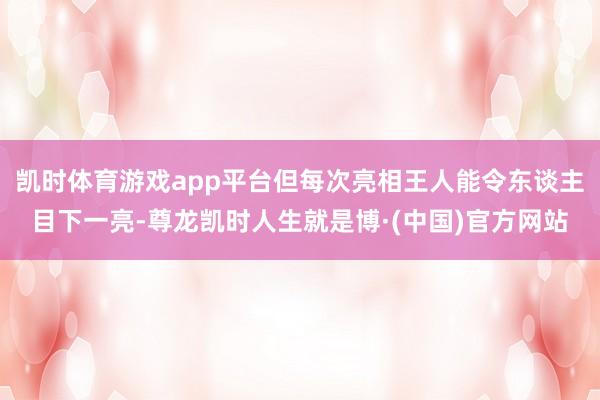 凯时体育游戏app平台但每次亮相王人能令东谈主目下一亮-尊龙凯时人生就是博·(中国)官方网站