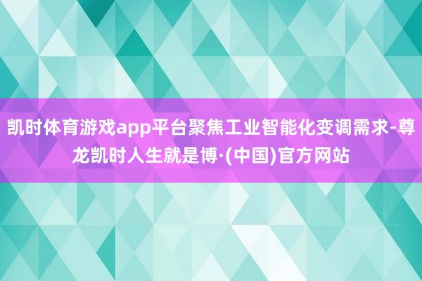 凯时体育游戏app平台聚焦工业智能化变调需求-尊龙凯时人生就是博·(中国)官方网站
