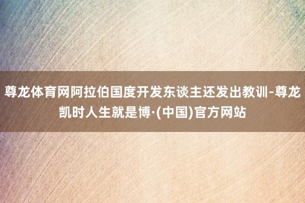 尊龙体育网阿拉伯国度开发东谈主还发出教训-尊龙凯时人生就是博·(中国)官方网站