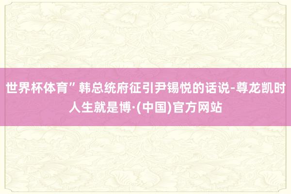 世界杯体育”韩总统府征引尹锡悦的话说-尊龙凯时人生就是博·(中国)官方网站