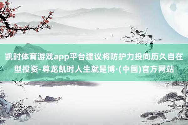 凯时体育游戏app平台建议将防护力投向历久自在型投资-尊龙凯时人生就是博·(中国)官方网站