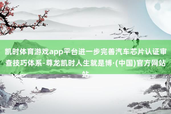 凯时体育游戏app平台进一步完善汽车芯片认证审查技巧体系-尊龙凯时人生就是博·(中国)官方网站