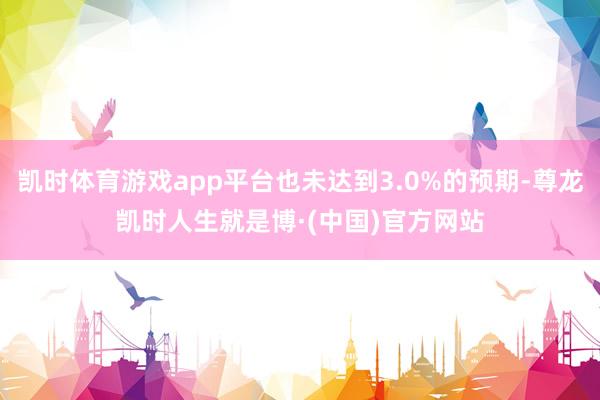 凯时体育游戏app平台也未达到3.0%的预期-尊龙凯时人生就是博·(中国)官方网站