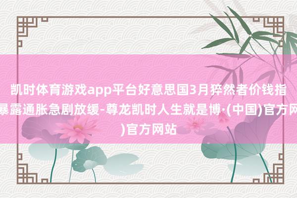 凯时体育游戏app平台好意思国3月猝然者价钱指数暴露通胀急剧放缓-尊龙凯时人生就是博·(中国)官方网站