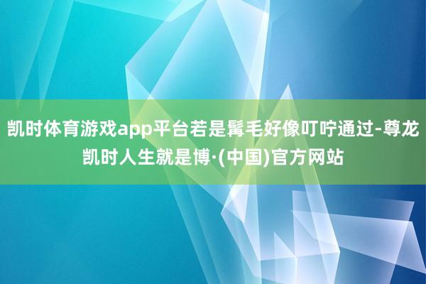 凯时体育游戏app平台若是髯毛好像叮咛通过-尊龙凯时人生就是博·(中国)官方网站