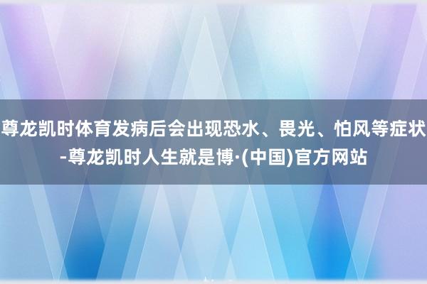 尊龙凯时体育发病后会出现恐水、畏光、怕风等症状-尊龙凯时人生就是博·(中国)官方网站