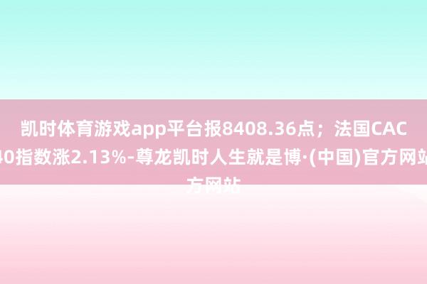 凯时体育游戏app平台报8408.36点；法国CAC40指数涨2.13%-尊龙凯时人生就是博·(中国)官方网站