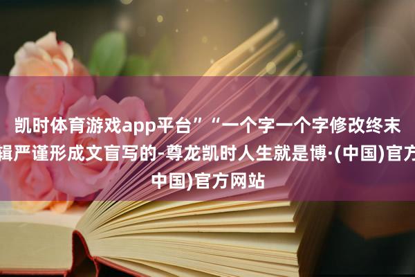 凯时体育游戏app平台”“一个字一个字修改终末从逻辑严谨形成文盲写的-尊龙凯时人生就是博·(中国)官方网站