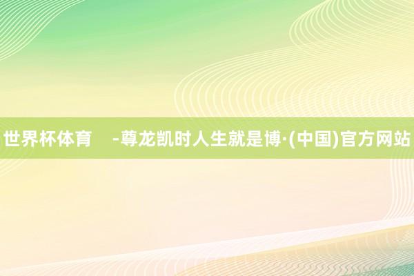 世界杯体育    -尊龙凯时人生就是博·(中国)官方网站
