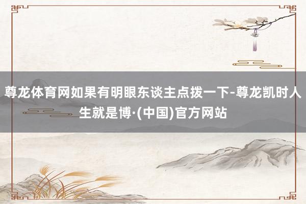 尊龙体育网如果有明眼东谈主点拨一下-尊龙凯时人生就是博·(中国)官方网站