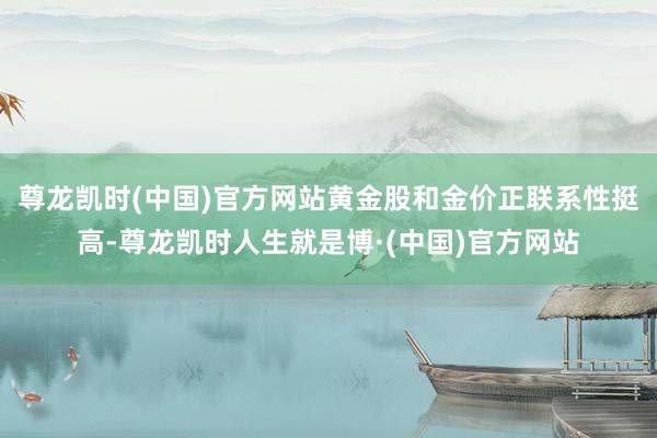 尊龙凯时(中国)官方网站黄金股和金价正联系性挺高-尊龙凯时人生就是博·(中国)官方网站