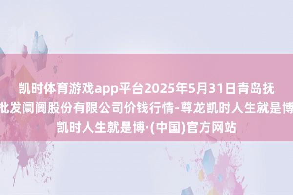 凯时体育游戏app平台2025年5月31日青岛抚顺道蔬菜副食物批发阛阓股份有限公司价钱行情-尊龙凯时人生就是博·(中国)官方网站