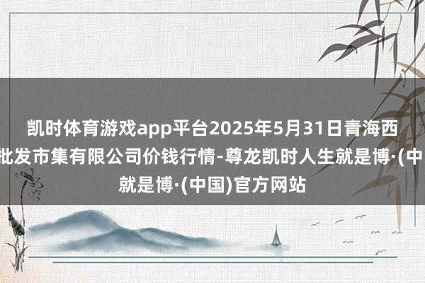 凯时体育游戏app平台2025年5月31日青海西宁仁杰粮油批发市集有限公司价钱行情-尊龙凯时人生就是博·(中国)官方网站