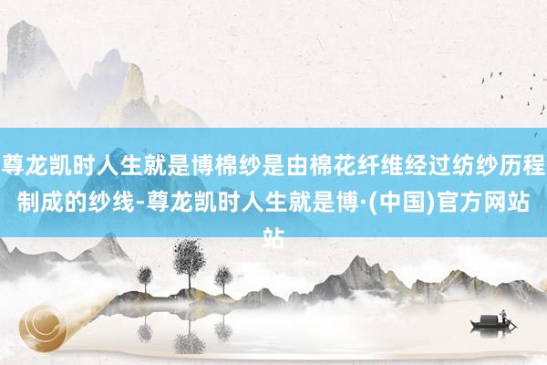 尊龙凯时人生就是博棉纱是由棉花纤维经过纺纱历程制成的纱线-尊龙凯时人生就是博·(中国)官方网站