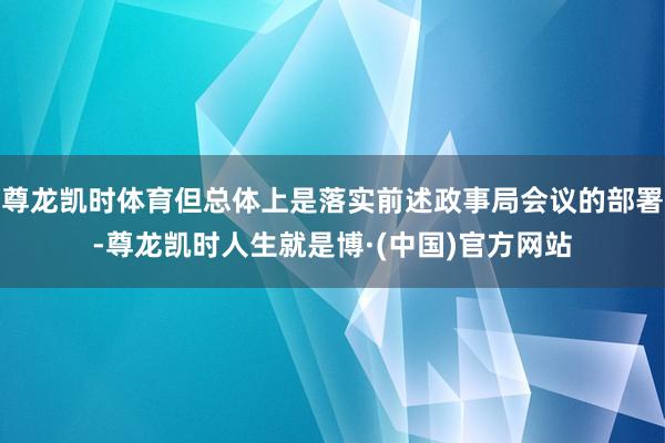 尊龙凯时体育但总体上是落实前述政事局会议的部署-尊龙凯时人生就是博·(中国)官方网站