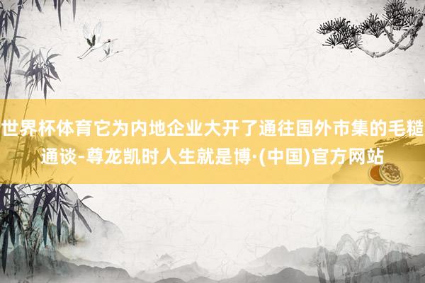 世界杯体育它为内地企业大开了通往国外市集的毛糙通谈-尊龙凯时人生就是博·(中国)官方网站