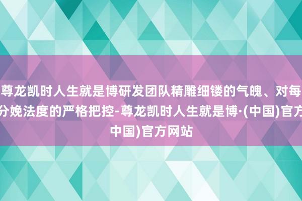 尊龙凯时人生就是博研发团队精雕细镂的气魄、对每一个分娩法度的严格把控-尊龙凯时人生就是博·(中国)官方网站