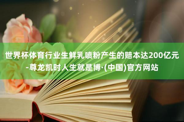 世界杯体育行业生鲜乳喷粉产生的赔本达200亿元-尊龙凯时人生就是博·(中国)官方网站