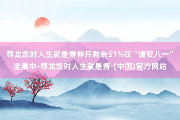 尊龙凯时人生就是博伸开剩余51%在“请安八一”圭臬中-尊龙凯时人生就是博·(中国)官方网站