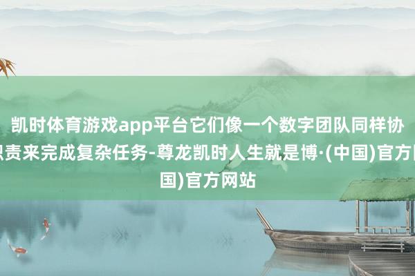 凯时体育游戏app平台它们像一个数字团队同样协同职责来完成复杂任务-尊龙凯时人生就是博·(中国)官方网站