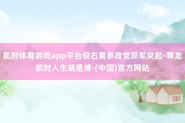 凯时体育游戏app平台极右翼参政党异军突起-尊龙凯时人生就是博·(中国)官方网站