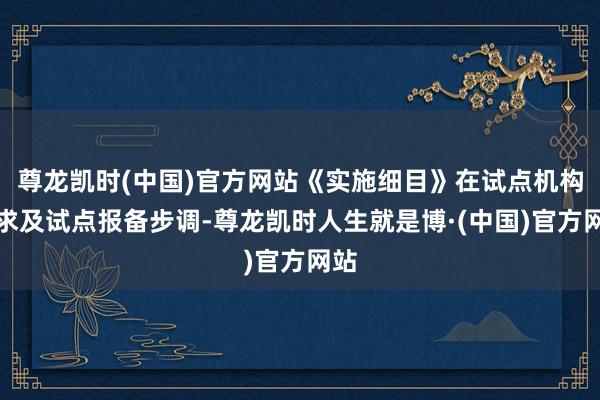 尊龙凯时(中国)官方网站《实施细目》在试点机构要求及试点报备步调-尊龙凯时人生就是博·(中国)官方网站