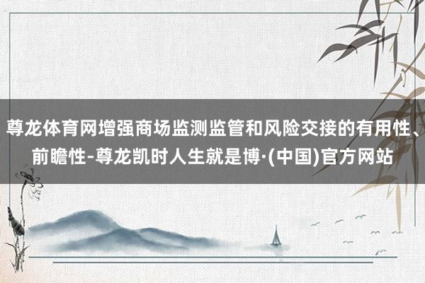 尊龙体育网增强商场监测监管和风险交接的有用性、前瞻性-尊龙凯时人生就是博·(中国)官方网站