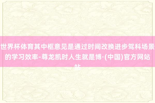 世界杯体育其中枢意见是通过时间改换进步驾科场景的学习效率-尊龙凯时人生就是博·(中国)官方网站