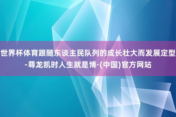世界杯体育跟随东谈主民队列的成长壮大而发展定型-尊龙凯时人生就是博·(中国)官方网站