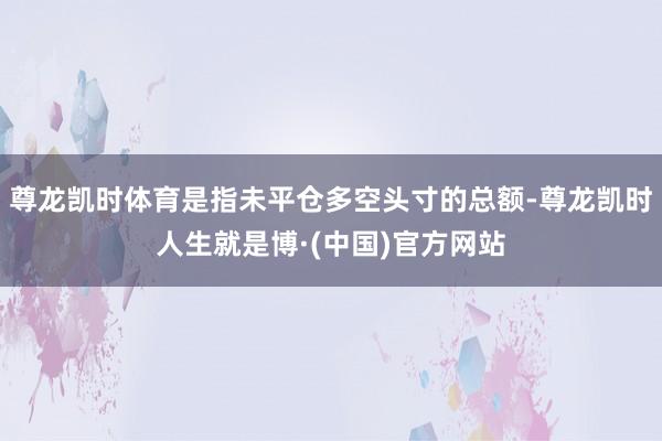 尊龙凯时体育是指未平仓多空头寸的总额-尊龙凯时人生就是博·(中国)官方网站